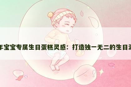 猴年宝宝专属生日蛋糕灵感：打造独一无二的生日派对