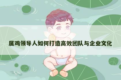 属鸡领导人如何打造高效团队与企业文化