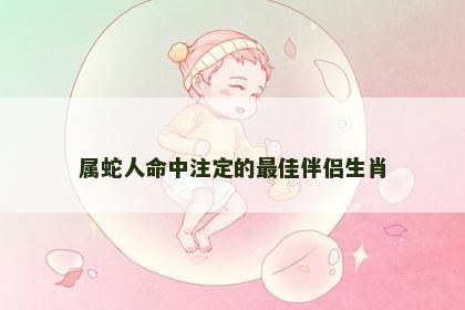 属蛇人命中注定的最佳伴侣生肖