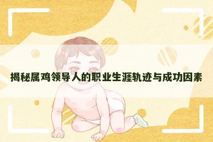 揭秘属鸡领导人的职业生涯轨迹与成功因素