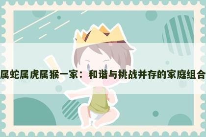 属蛇属虎属猴一家：和谐与挑战并存的家庭组合