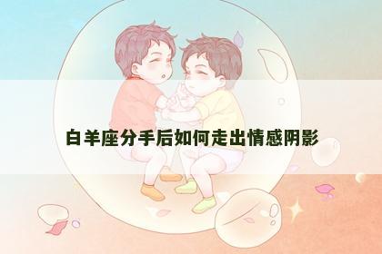 白羊座分手后如何走出情感阴影