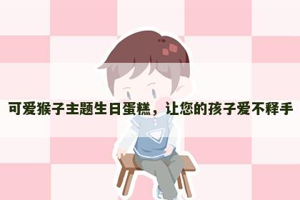 可爱猴子主题生日蛋糕，让您的孩子爱不释手