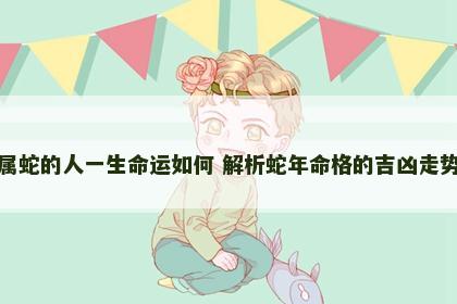 属蛇的人一生命运如何 解析蛇年命格的吉凶走势
