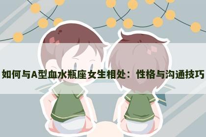 如何与A型血水瓶座女生相处：性格与沟通技巧