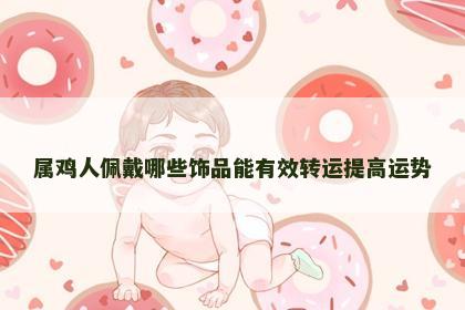 属鸡人佩戴哪些饰品能有效转运提高运势