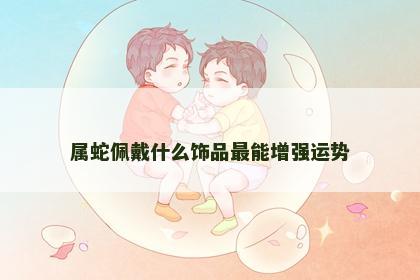 属蛇佩戴什么饰品最能增强运势