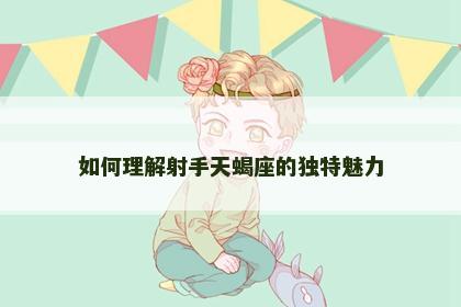 如何理解射手天蝎座的独特魅力