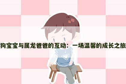狗宝宝与属龙爸爸的互动：一场温馨的成长之旅
