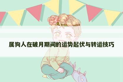 属狗人在破月期间的运势起伏与转运技巧