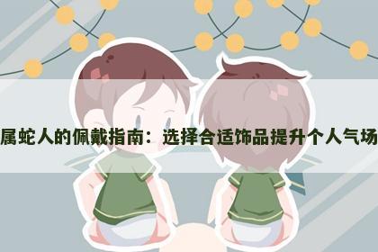 属蛇人的佩戴指南：选择合适饰品提升个人气场