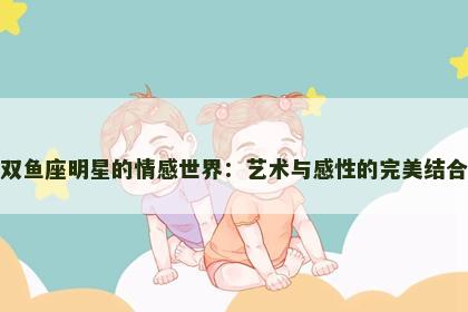 双鱼座明星的情感世界：艺术与感性的完美结合