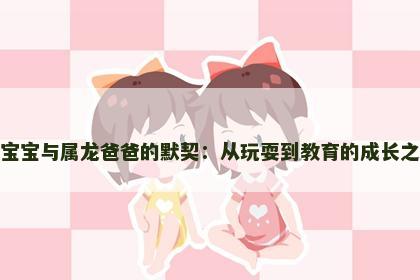 狗宝宝与属龙爸爸的默契：从玩耍到教育的成长之道