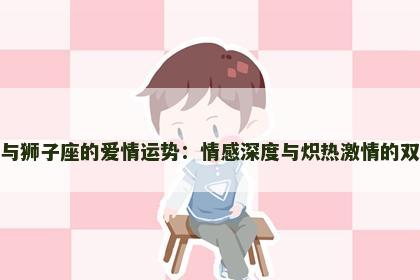 天蝎座与狮子座的爱情运势：情感深度与炽热激情的双重考验