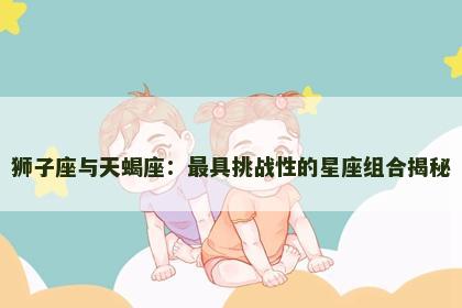 狮子座与天蝎座：最具挑战性的星座组合揭秘