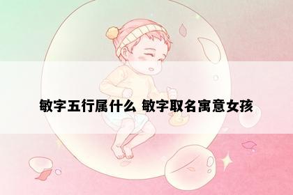 敏字五行属什么 敏字取名寓意女孩