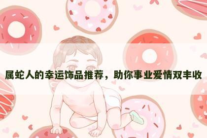 属蛇人的幸运饰品推荐，助你事业爱情双丰收