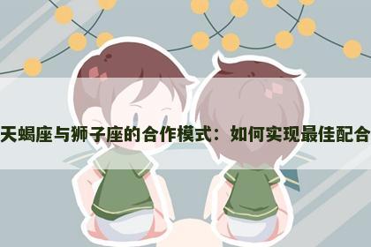 天蝎座与狮子座的合作模式：如何实现最佳配合