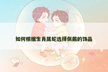 如何根据生肖属蛇选择佩戴的饰品