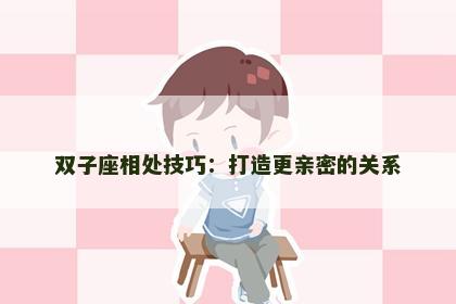 双子座相处技巧：打造更亲密的关系