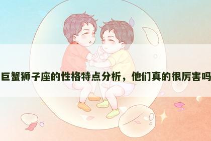 巨蟹狮子座的性格特点分析，他们真的很厉害吗