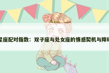 星座配对指数：双子座与处女座的情感契机与障碍