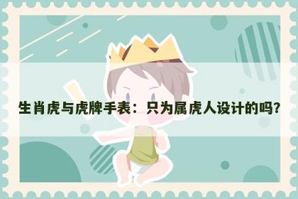 生肖虎与虎牌手表：只为属虎人设计的吗？