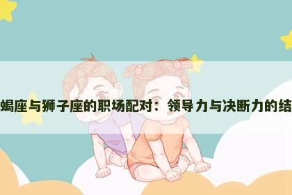 天蝎座与狮子座的职场配对：领导力与决断力的结合