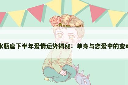 水瓶座下半年爱情运势揭秘：单身与恋爱中的变动