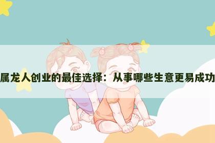 属龙人创业的最佳选择：从事哪些生意更易成功