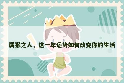 属猴之人，这一年运势如何改变你的生活