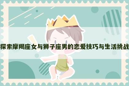 探索摩羯座女与狮子座男的恋爱技巧与生活挑战