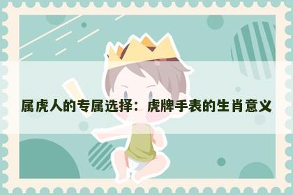 属虎人的专属选择：虎牌手表的生肖意义