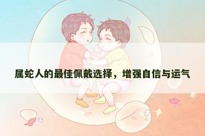 属蛇人的最佳佩戴选择，增强自信与运气
