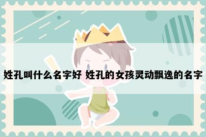 姓孔叫什么名字好 姓孔的女孩灵动飘逸的名字