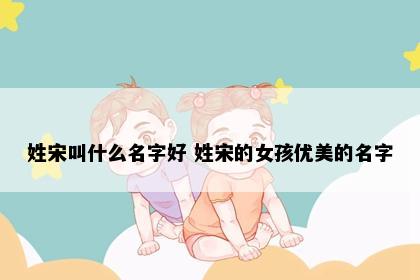 姓宋叫什么名字好 姓宋的女孩优美的名字