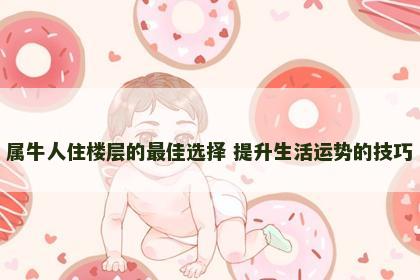 属牛人住楼层的最佳选择 提升生活运势的技巧