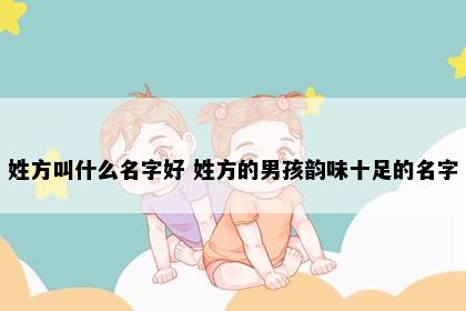 姓方叫什么名字好 姓方的男孩韵味十足的名字