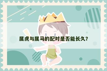 属虎与属马的配对是否能长久？