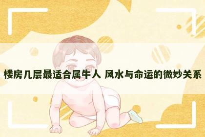 楼房几层最适合属牛人 风水与命运的微妙关系