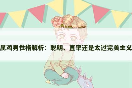 属鸡男性格解析：聪明、直率还是太过完美主义