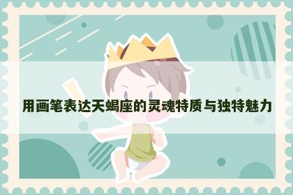 用画笔表达天蝎座的灵魂特质与独特魅力