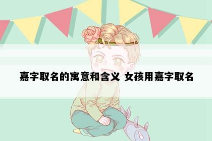 嘉字取名的寓意和含义 女孩用嘉字取名