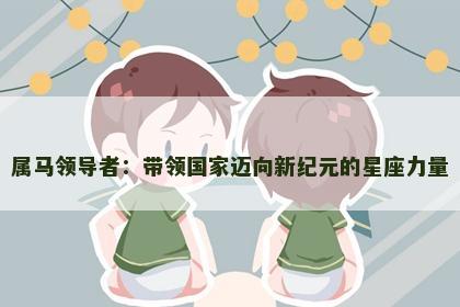 属马领导者：带领国家迈向新纪元的星座力量