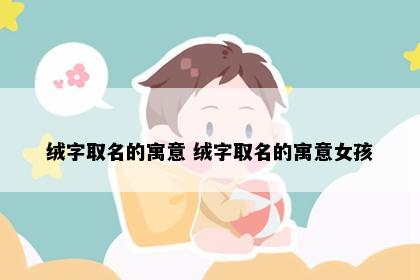 绒字取名的寓意 绒字取名的寓意女孩