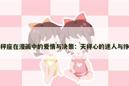 天秤座在漫画中的爱情与决策：天秤心的迷人与挣扎