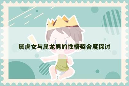 属虎女与属龙男的性格契合度探讨