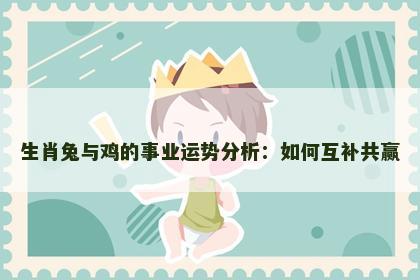 生肖兔与鸡的事业运势分析：如何互补共赢