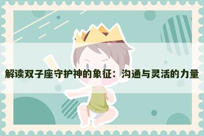 解读双子座守护神的象征：沟通与灵活的力量