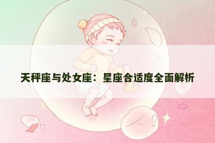 天秤座与处女座：星座合适度全面解析